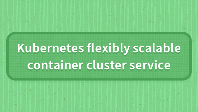 Kubernetes Flexibly Scalable Container Cluster Service