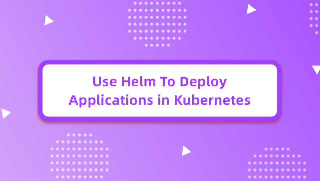 Use Helm To Deploy Applications in Kubernetes