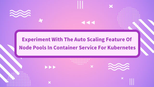 Experiment With The Auto Scaling Feature Of Node Pools In Container Service For Kubernetes